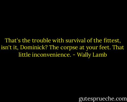 That's the trouble with survival of the fittest, isn't it, Dominick? The corpse at your feet. That little inconvenience. - Wally Lamb