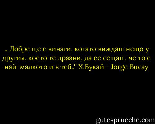 ‎.. Добре ще е винаги, когато виждаш нещо у другия, което те дразни, да се сещаш, че то е най-малкото и в теб..'' Х.Букай - Jorge Bucay