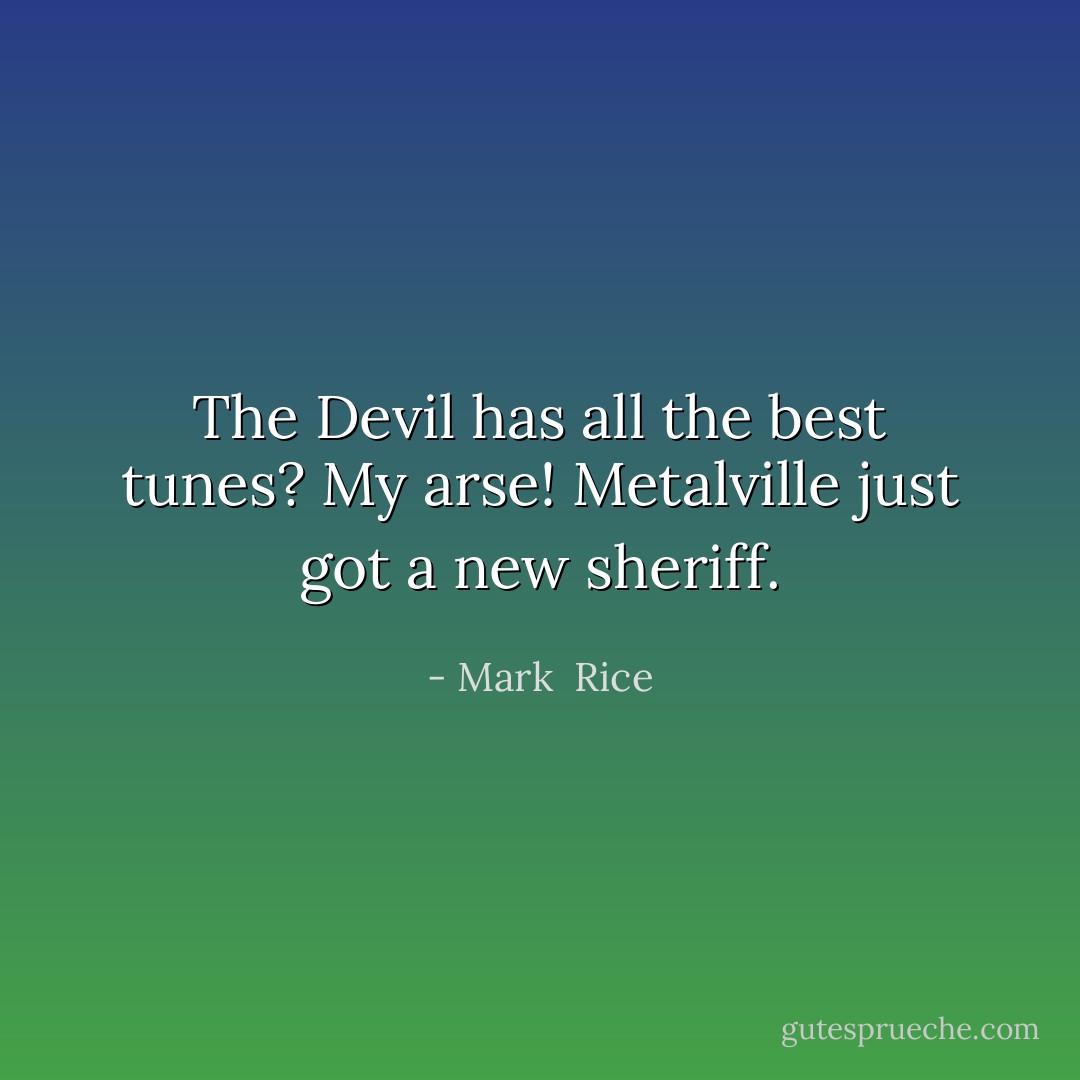 The Devil has all the best tunes? My arse! Metalville just got a new sheriff. - Mark  Rice