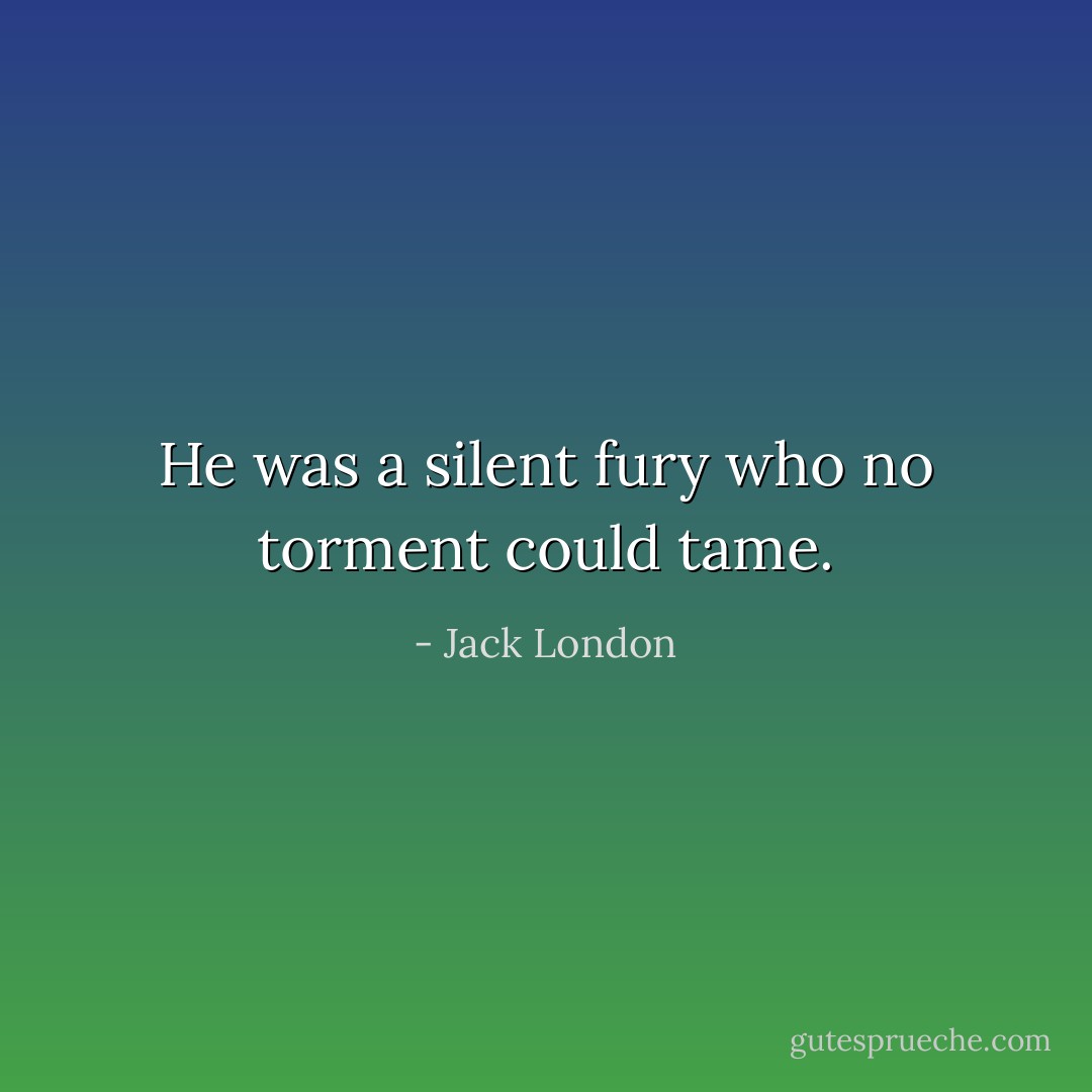 He was a silent fury who no torment could tame. - Jack London
