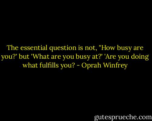 The essential question is not, "How busy are you?' but 'What are you busy at?' 'Are you doing what fulfills you? - Oprah Winfrey