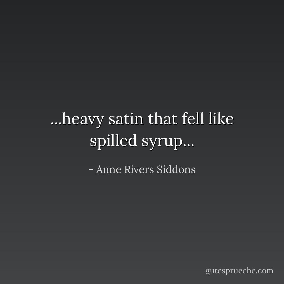 ...heavy satin that fell like spilled syrup... - Anne Rivers Siddons