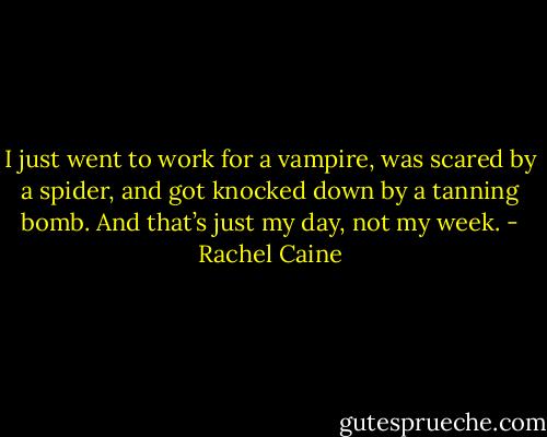 I just went to work for a vampire, was scared by a spider, and got knocked down by a tanning bomb. And that’s just my day, not my week. - Rachel Caine