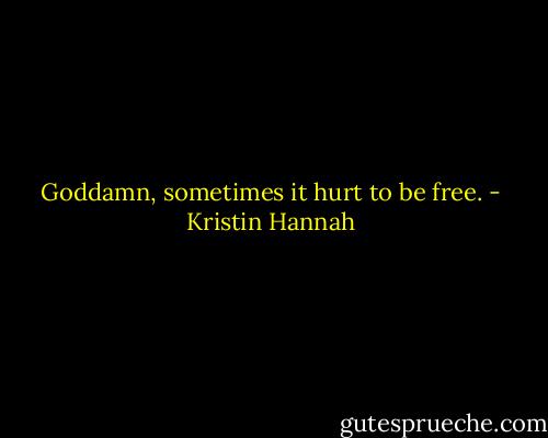 Goddamn, sometimes it hurt to be free. - Kristin Hannah