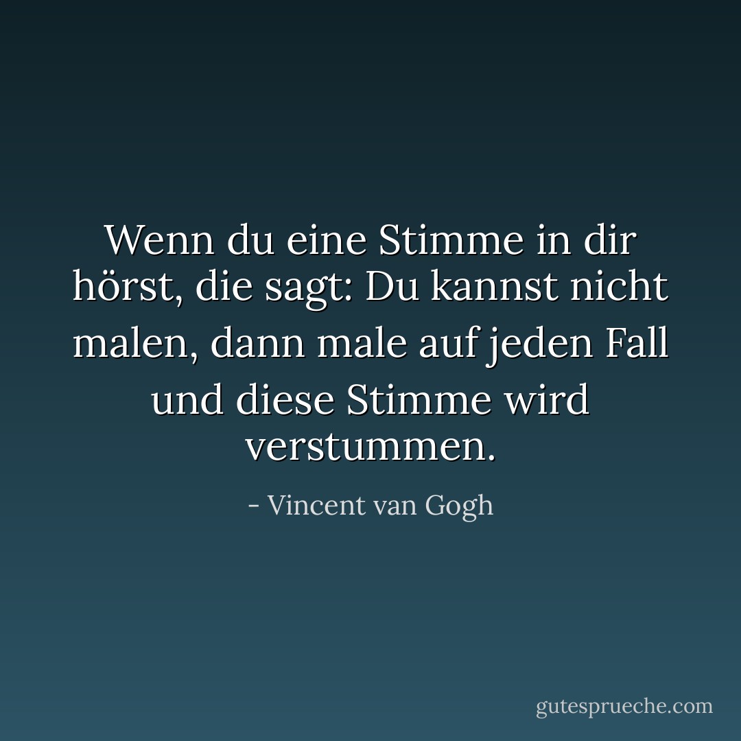 Wenn du eine Stimme in dir hörst, die sagt: <i>Du kannst nicht malen,</i> dann male auf jeden Fall und diese Stimme wird verstummen. - Vincent van Gogh<