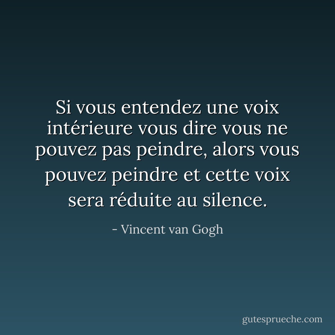 Si vous entendez une voix intérieure vous dire <i>vous ne pouvez pas peindre,</i> alors vous pouvez peindre et cette voix sera réduite au silence. - Vincent van Gogh