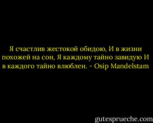 Я счастлив жестокой обидою,<br />И в жизни поxожей на сон,<br />Я каждому тайно завидую<br />И в каждого тайно влюблен. - Osip Mandelstam