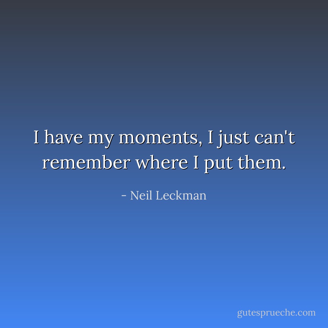 I have my moments, I just can't remember where I put them. - Neil Leckman