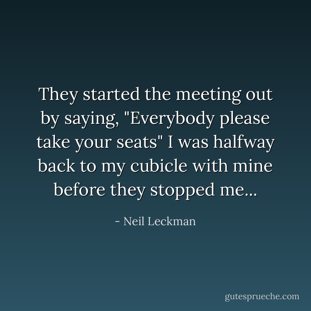 They started the meeting out by saying, "Everybody please take your seats"<br />I was halfway back to my cubicle with mine before they stopped me... - Neil Leckman