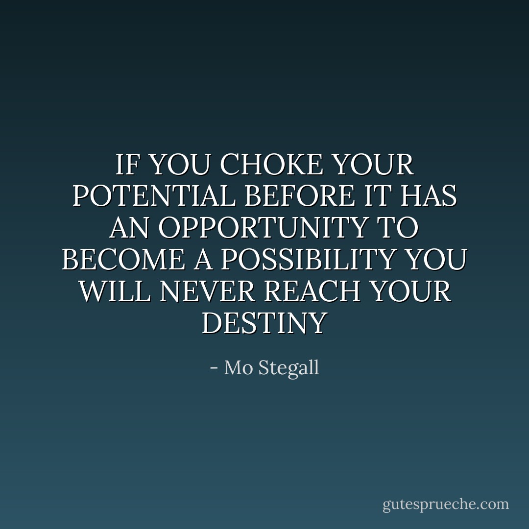 IF YOU CHOKE YOUR POTENTIAL BEFORE IT HAS AN OPPORTUNITY TO BECOME A POSSIBILITY YOU WILL NEVER REACH YOUR DESTINY - Mo Stegall