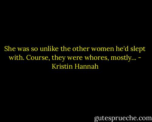 She was so unlike the other women he'd slept with. Course, they were whores, mostly... - Kristin Hannah