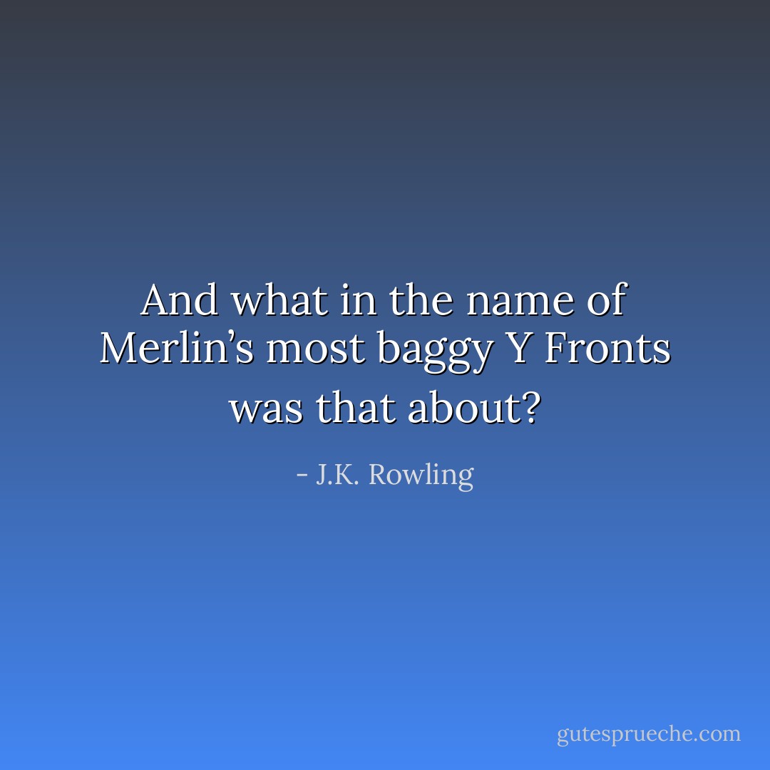 And what in the name of Merlin’s most baggy Y Fronts was that about? - J.K. Rowling