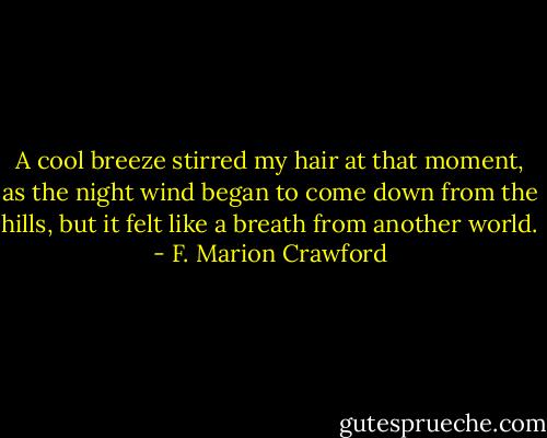 A cool breeze stirred my hair at that moment, as the night wind began to come down from the hills, but it felt like a breath from another world. - F. Marion Crawford