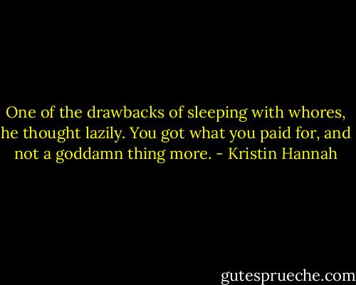 One of the drawbacks of sleeping with whores, he thought lazily. You got what you paid for, and not a goddamn thing more. - Kristin Hannah