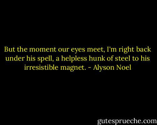But the moment our eyes meet, I'm right back under his spell, a helpless hunk of steel to his irresistible magnet. - Alyson Noel