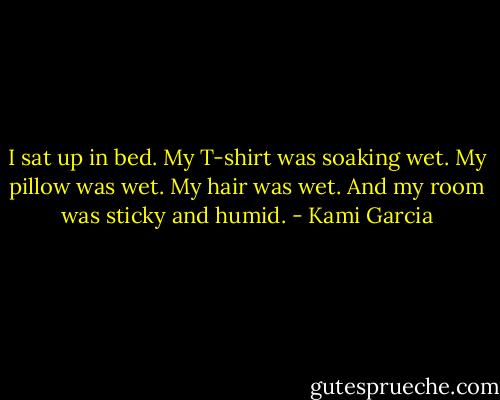 I sat up in bed. My T-shirt was soaking wet. My pillow was wet. My hair was wet. And my room was sticky and humid. - Kami Garcia