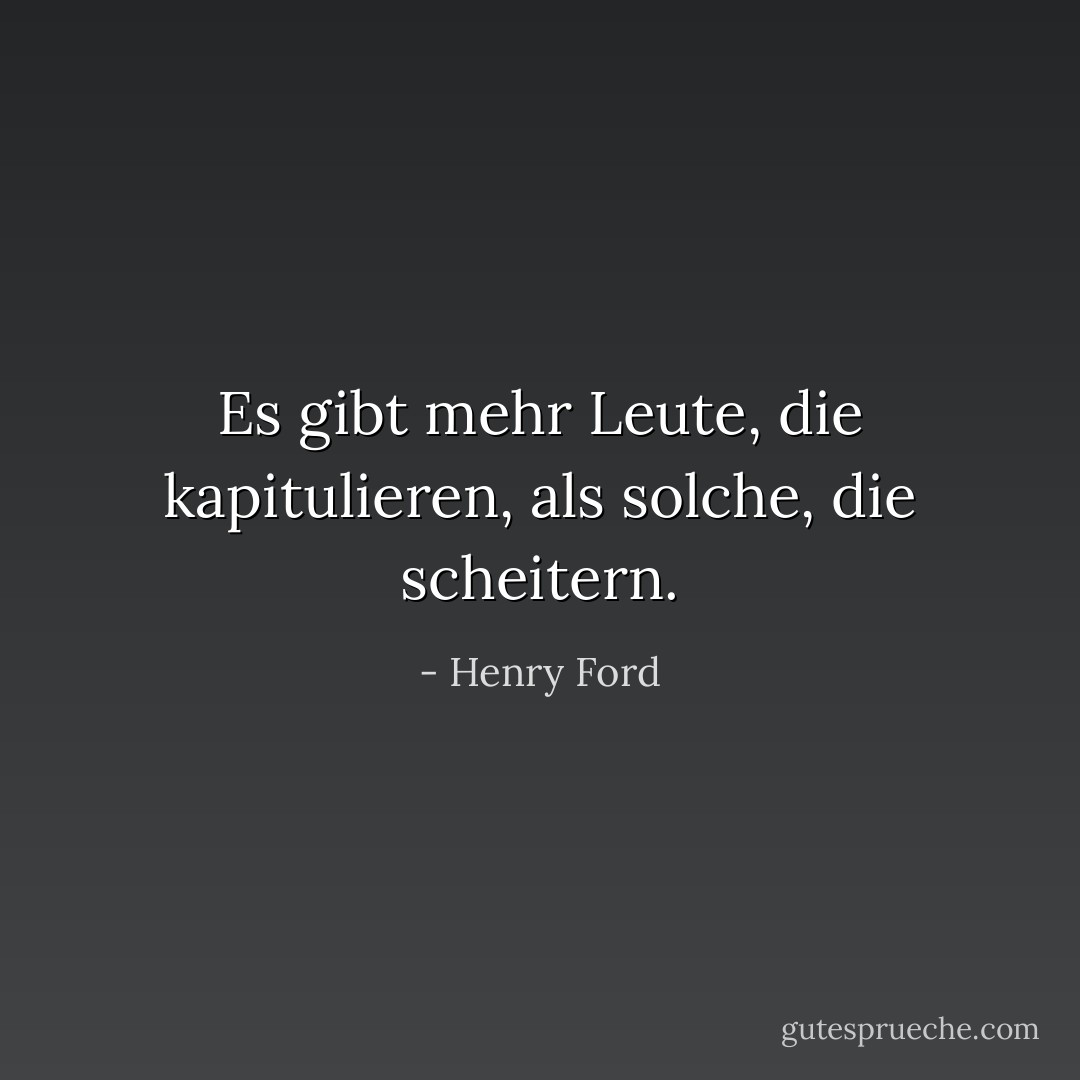 Es gibt mehr Leute, die kapitulieren, als solche, die scheitern. - Henry Ford