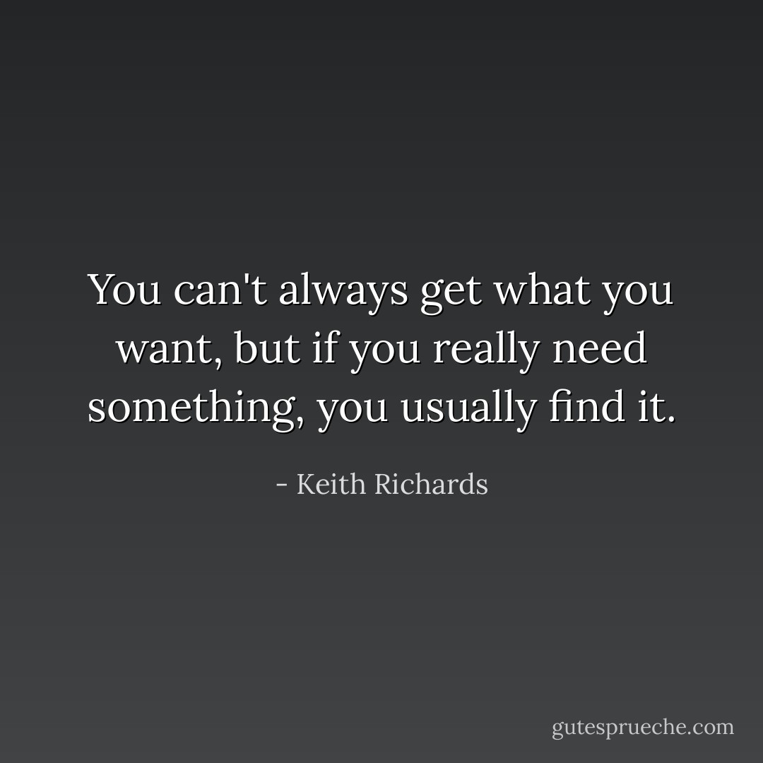You can't always get what you want, but if you really need something, you usually find it. - Keith Richards