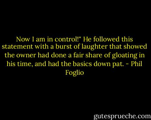 Now I am in control!" He followed this statement with a burst of laughter that showed the owner had done a fair share of gloating in his time, and had the basics down pat. - Phil Foglio