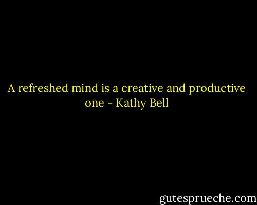 A refreshed mind is a creative and productive one - Kathy Bell