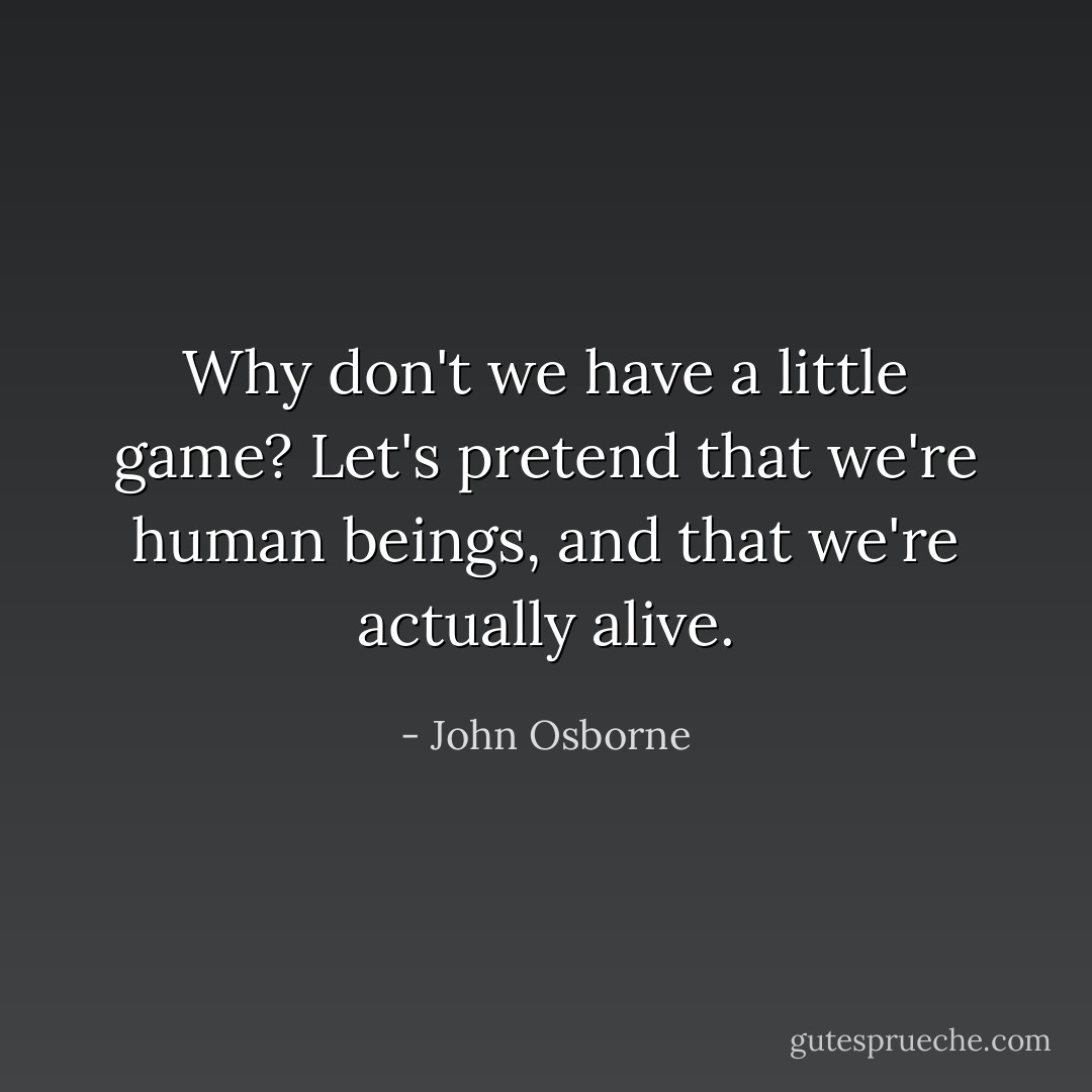 Why don't we have a little game? Let's pretend that we're human beings, and that we're actually alive. - John Osborne