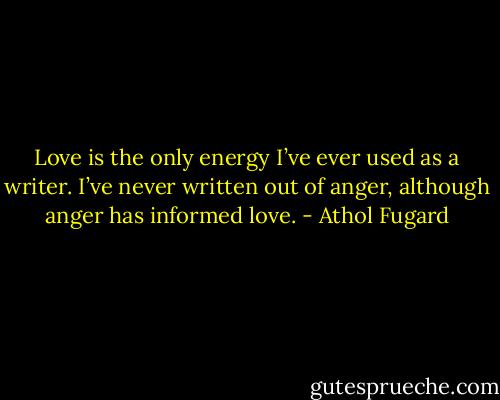Love is the only energy I’ve ever used as a writer. I’ve never written out of anger, although anger has informed love. - Athol Fugard