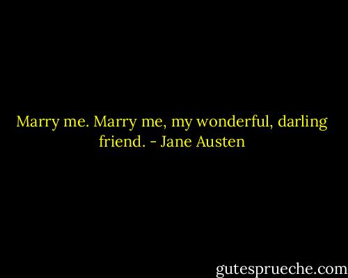 Marry me. Marry me, my wonderful, darling friend. - Jane Austen