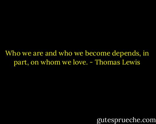 Who we are and who we become depends, in part, on whom we love. - Thomas Lewis