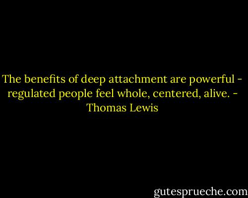The benefits of deep attachment are powerful - regulated people feel whole, centered, alive. - Thomas Lewis