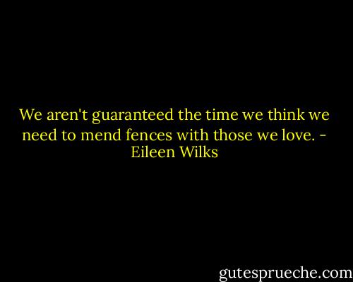 We aren't guaranteed the time we think we<br />need to mend fences with those we love. - Eileen Wilks