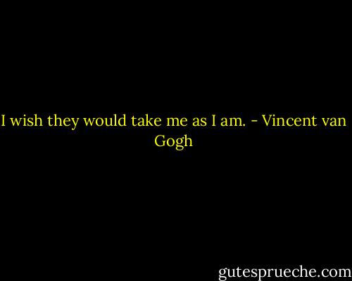 I wish they would take me as I am. - Vincent van Gogh