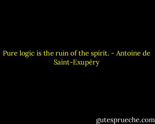 Pure logic is the ruin of the spirit. - Antoine de Saint-Exupéry