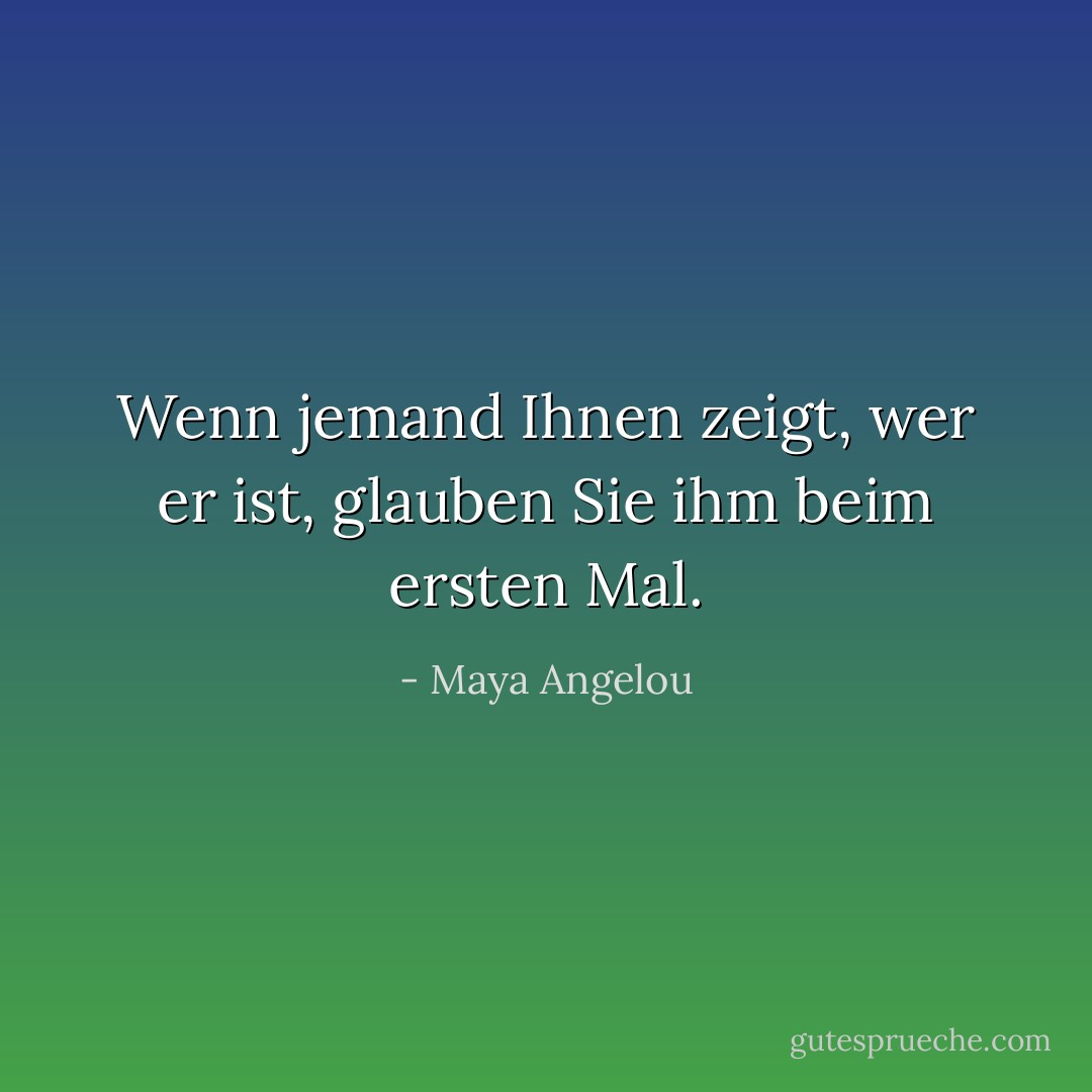 Wenn jemand Ihnen zeigt, wer er ist, glauben Sie ihm beim ersten Mal. - Maya Angelou<