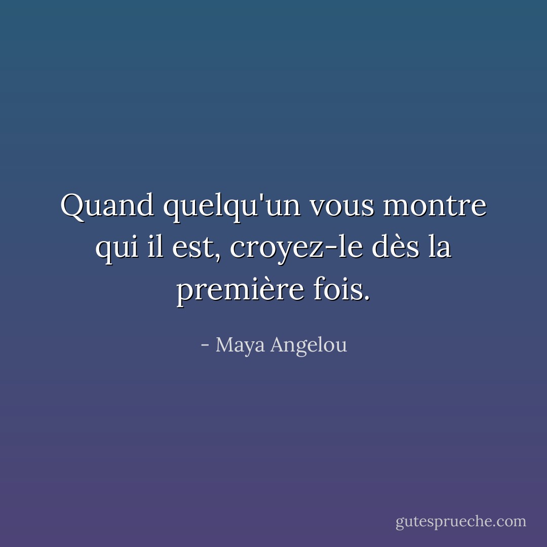 Quand quelqu'un vous montre qui il est, croyez-le dès la première fois. - Maya Angelou