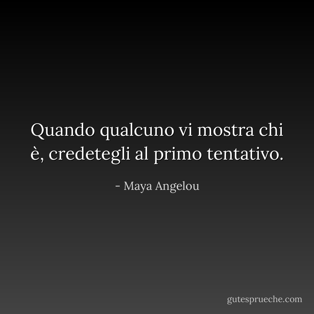 Quando qualcuno vi mostra chi è, credetegli al primo tentativo. - Maya Angelou