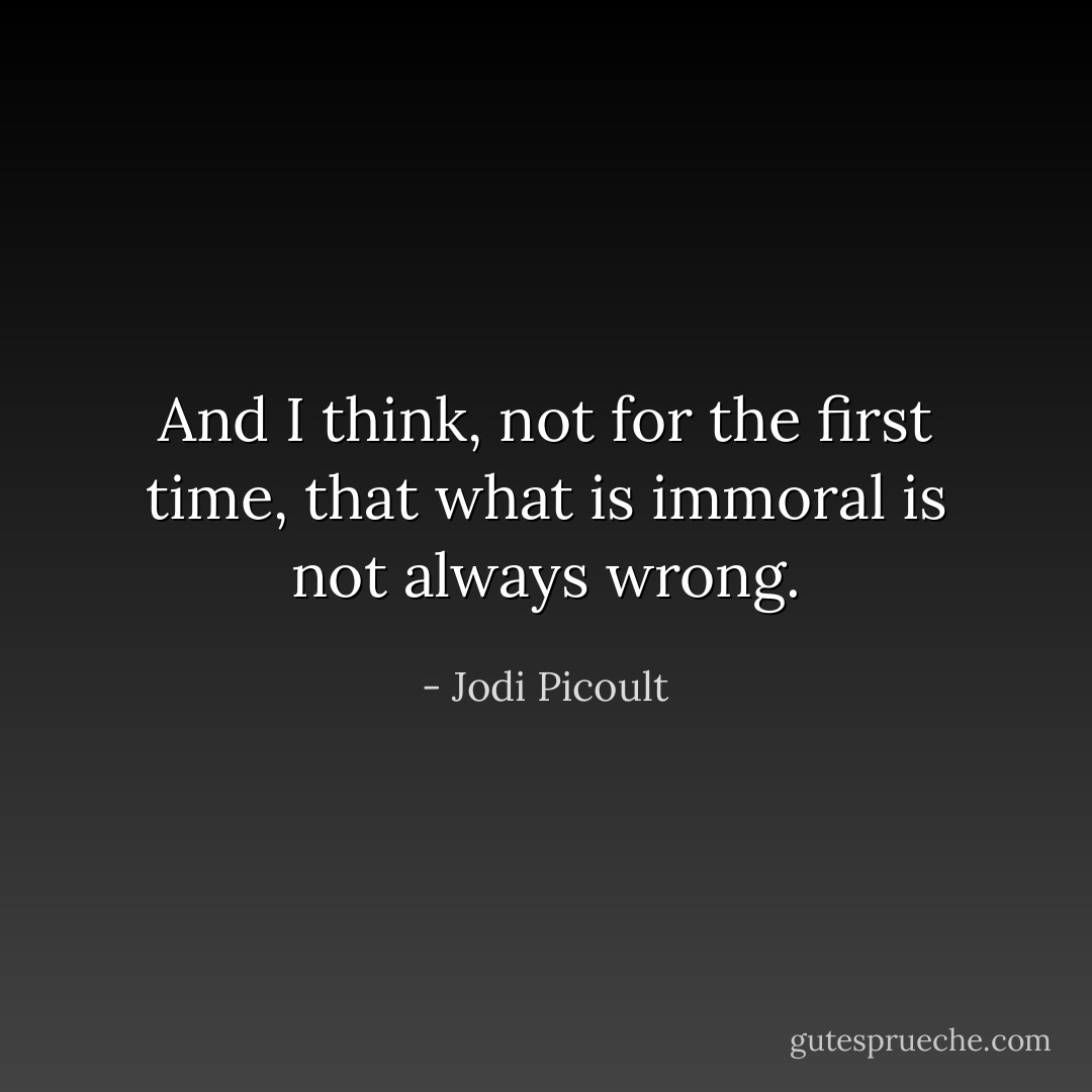 And I think, not for the first time, that what is immoral is not always wrong. - Jodi Picoult