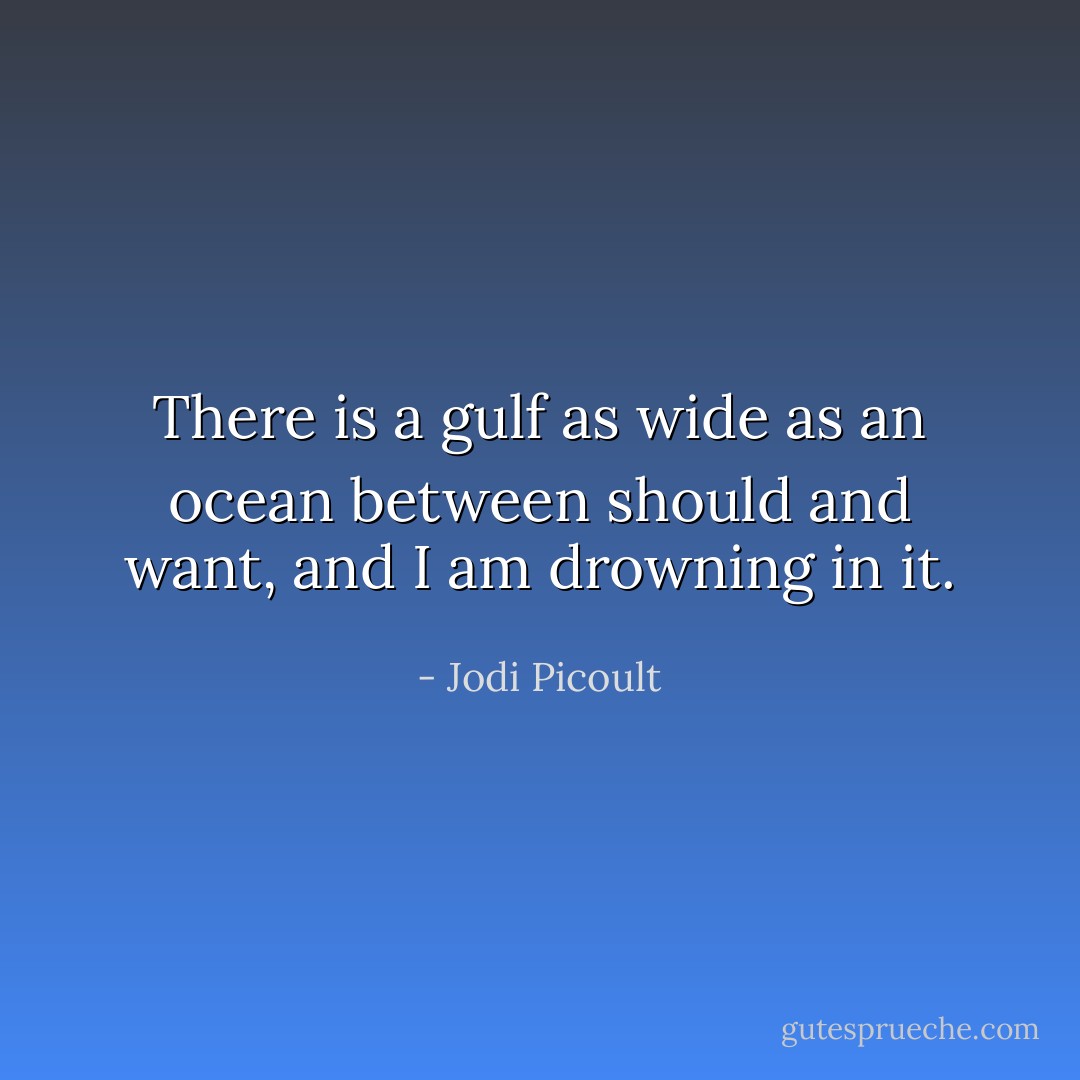 There is a gulf as wide as an ocean between should and want, and I am drowning in it. - Jodi Picoult