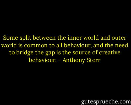 Some split between the inner world and outer world is common to all behaviour, and the need to bridge the gap is the source of creative behaviour. - Anthony Storr