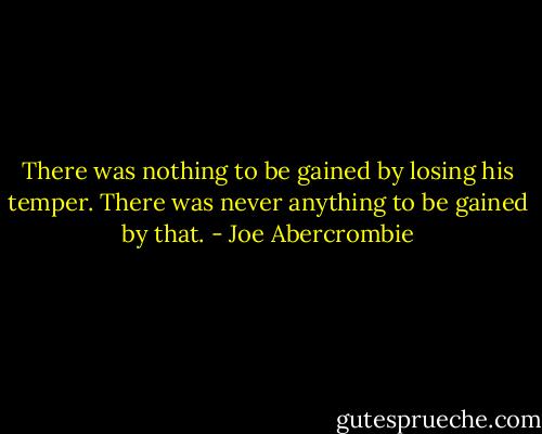 There was nothing to be gained by losing his temper. There was never anything to be gained by that. - Joe Abercrombie