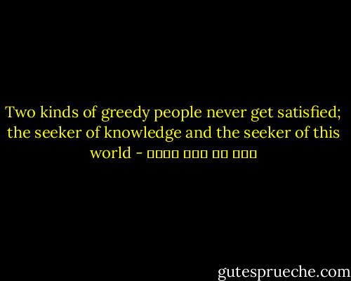 Two kinds of greedy people never get satisfied; the seeker of knowledge and the seeker of this world - علي بن أبي طالب
