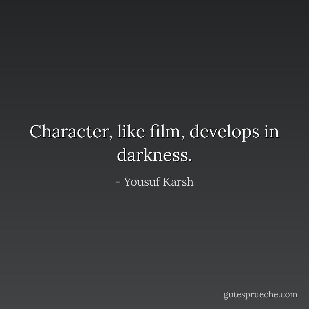 Character, like film, develops in darkness. - Yousuf Karsh
