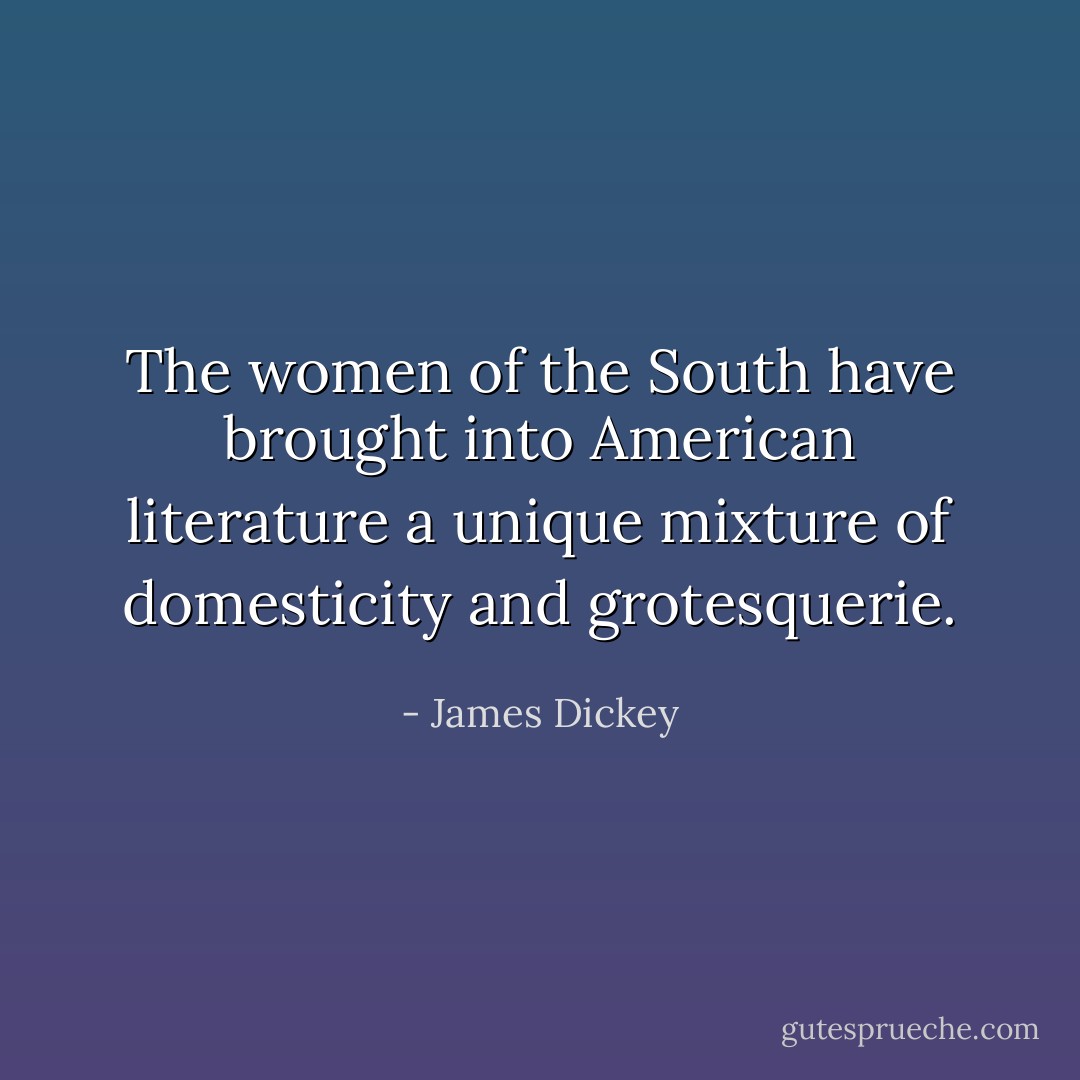 The women of the South have brought into American literature a unique mixture of domesticity and grotesquerie. - James Dickey
