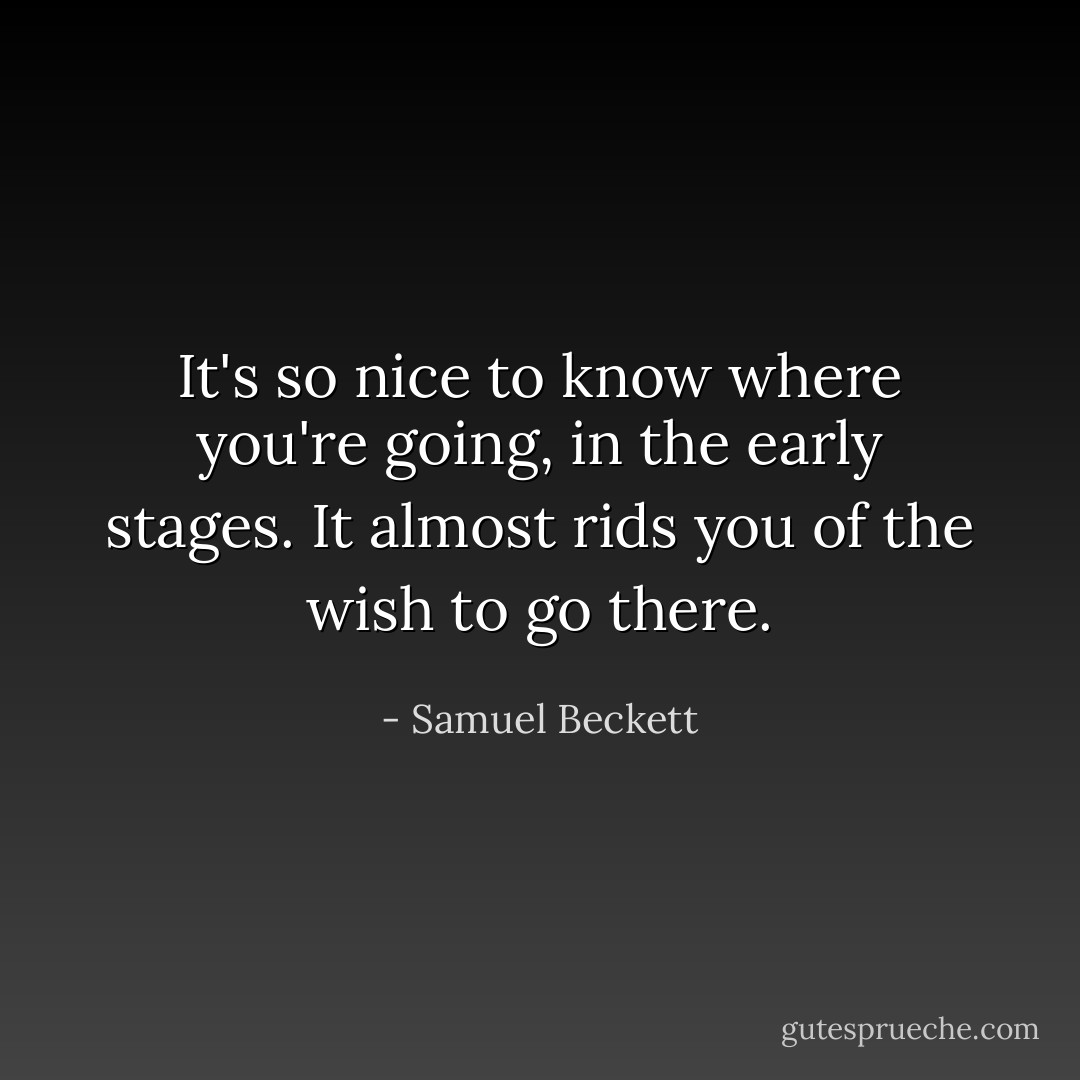 It's so nice to know where you're going, in the early stages. It almost rids you of the wish to go there. - Samuel Beckett
