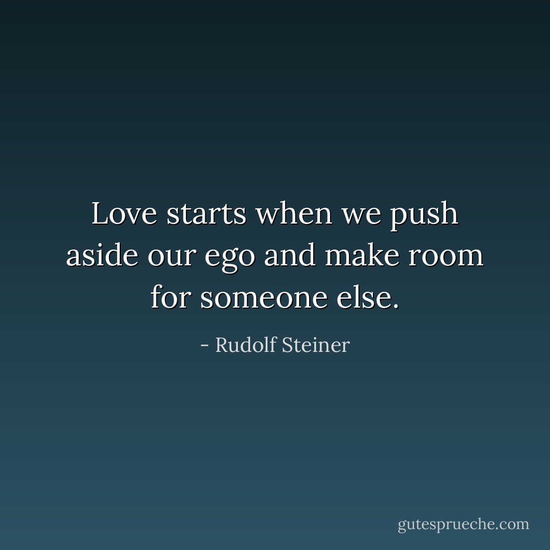 Love starts when we push aside our ego and make room for someone else. - Rudolf Steiner