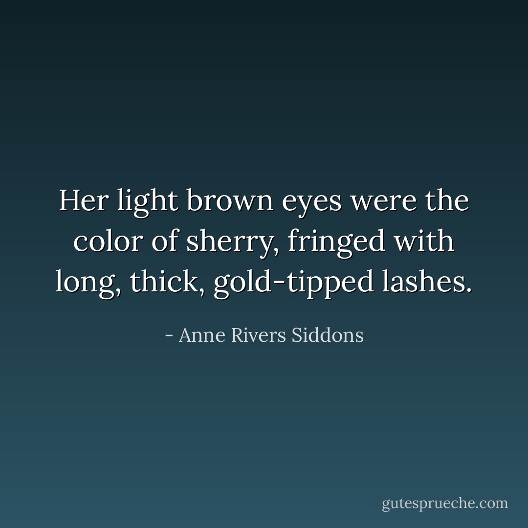 Her light brown eyes were the color of sherry, fringed with long, thick, gold-tipped lashes. - Anne Rivers Siddons