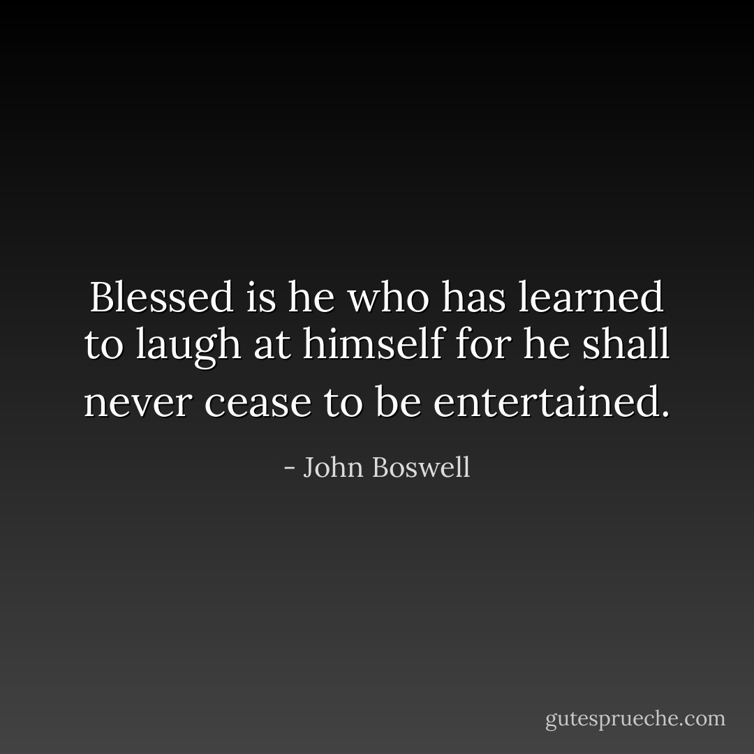 Blessed is he who has learned to laugh at himself for he shall never cease to be entertained. - John Boswell