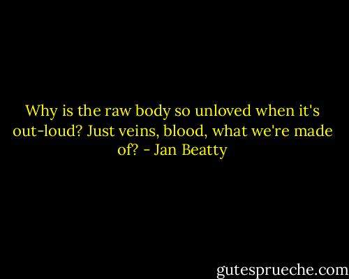 Why is the raw body so unloved when it's out-loud? Just veins, blood, what we're made of? - Jan Beatty