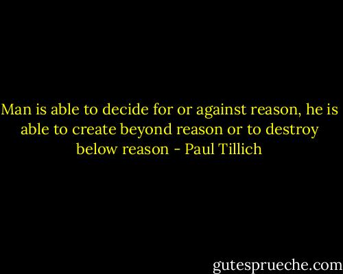 Man is able to decide for or against reason, he is able to create beyond reason or to destroy below reason - Paul Tillich