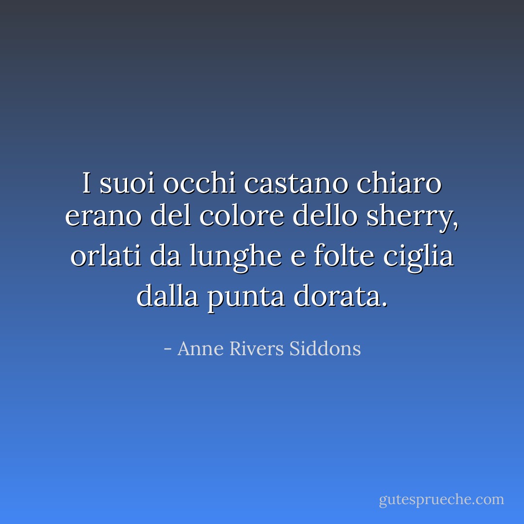 I suoi occhi castano chiaro erano del colore dello sherry, orlati da lunghe e folte ciglia dalla punta dorata. - Anne Rivers Siddons