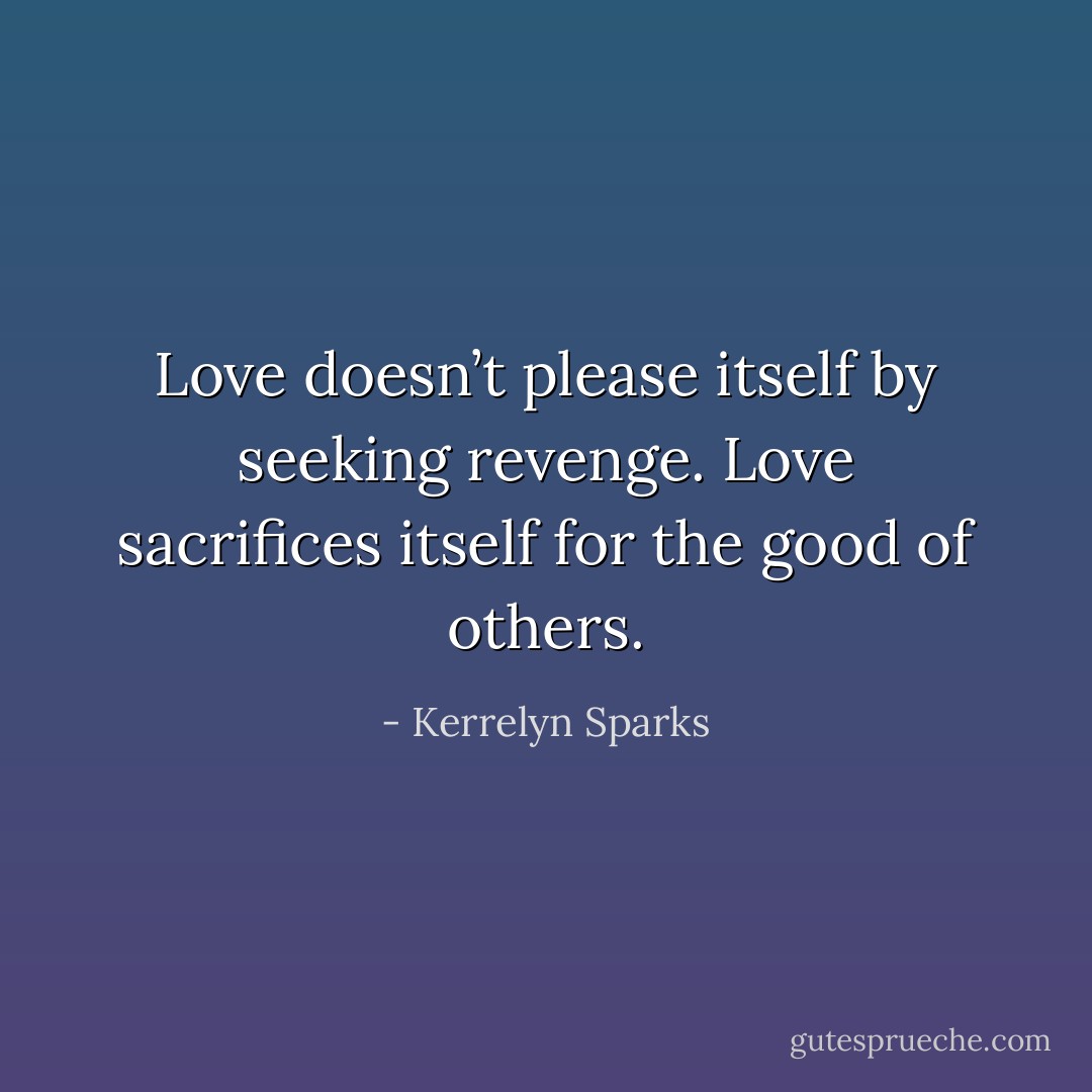 Love doesn’t please itself by seeking revenge. Love sacrifices itself for the good of others. - Kerrelyn Sparks